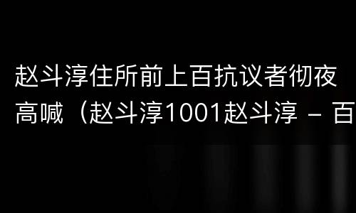 赵斗淳住所前上百抗议者彻夜高喊（赵斗淳1001赵斗淳 - 百度）