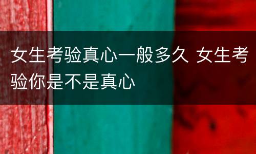 女生考验真心一般多久 女生考验你是不是真心