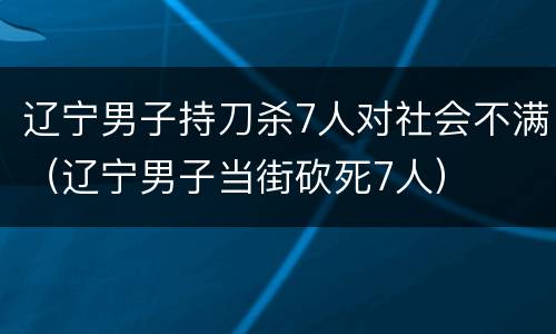 辽宁男子持刀杀7人对社会不满（辽宁男子当街砍死7人）