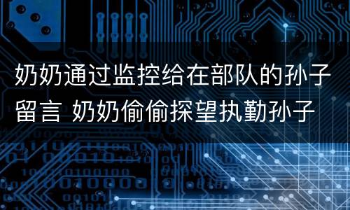 奶奶通过监控给在部队的孙子留言 奶奶偷偷探望执勤孙子