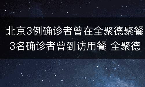 北京3例确诊者曾在全聚德聚餐 3名确诊者曾到访用餐 全聚德回应