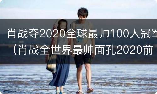 肖战夺2020全球最帅100人冠军（肖战全世界最帅面孔2020前100提名）