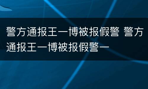 警方通报王一博被报假警 警方通报王一博被报假警一