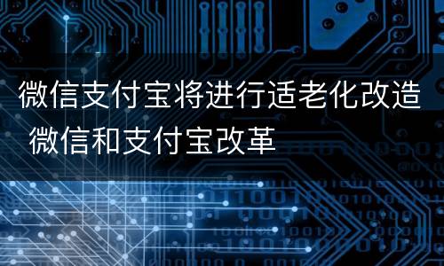 微信支付宝将进行适老化改造 微信和支付宝改革