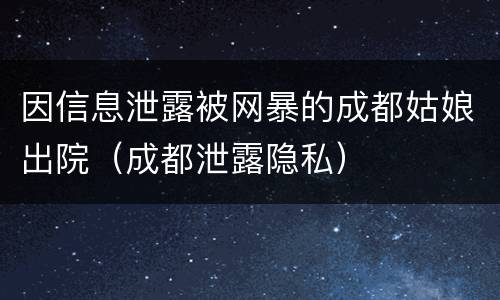 因信息泄露被网暴的成都姑娘出院（成都泄露隐私）