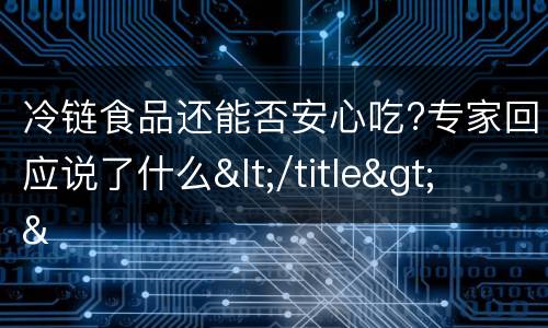 冷链食品还能否安心吃?专家回应说了什么</title>
<meta