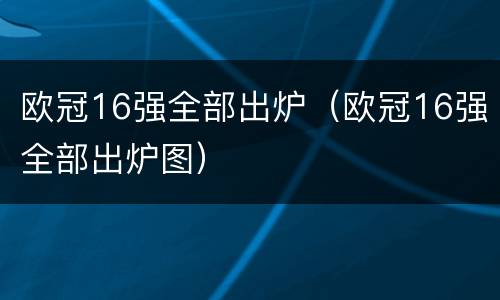 欧冠16强全部出炉（欧冠16强全部出炉图）