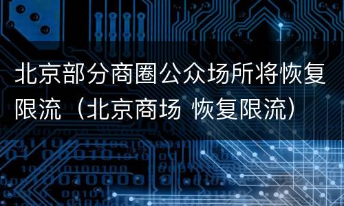 北京部分商圈公众场所将恢复限流（北京商场 恢复限流）