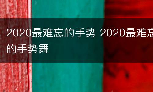 2020最难忘的手势 2020最难忘的手势舞