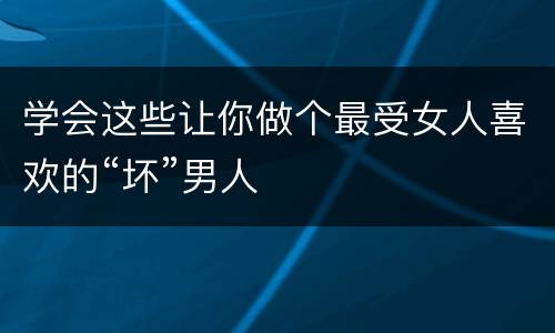 学会这些让你做个最受女人喜欢的“坏”男人