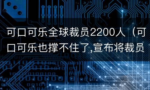 可口可乐全球裁员2200人（可口可乐也撑不住了,宣布将裁员数千人）