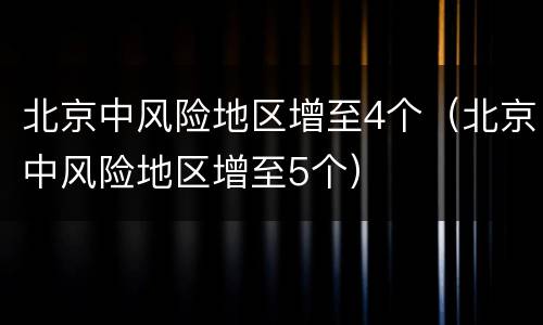 北京中风险地区增至4个（北京中风险地区增至5个）