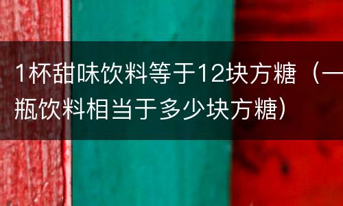 1杯甜味饮料等于12块方糖（一瓶饮料相当于多少块方糖）