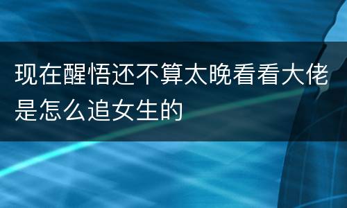 现在醒悟还不算太晚看看大佬是怎么追女生的