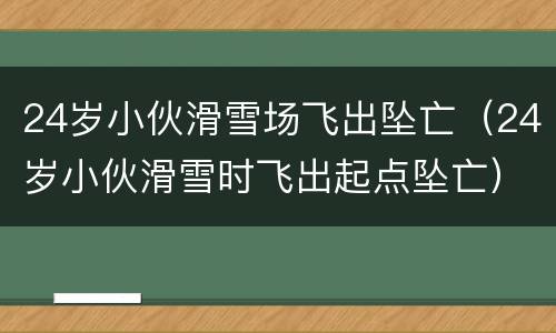 24岁小伙滑雪场飞出坠亡（24岁小伙滑雪时飞出起点坠亡）