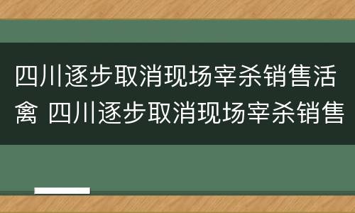 四川逐步取消现场宰杀销售活禽 四川逐步取消现场宰杀销售活禽的政策