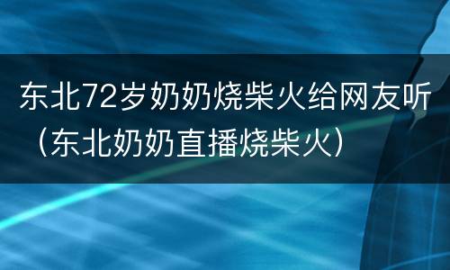 东北72岁奶奶烧柴火给网友听（东北奶奶直播烧柴火）