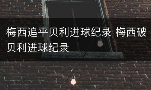 梅西追平贝利进球纪录 梅西破贝利进球纪录