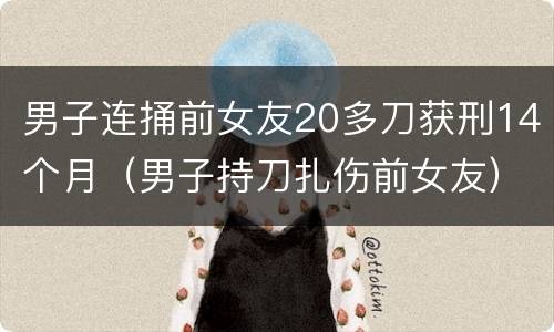 男子连捅前女友20多刀获刑14个月（男子持刀扎伤前女友）