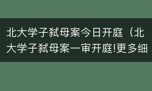 北大学子弑母案今日开庭（北大学子弑母案一审开庭!更多细节曝光）