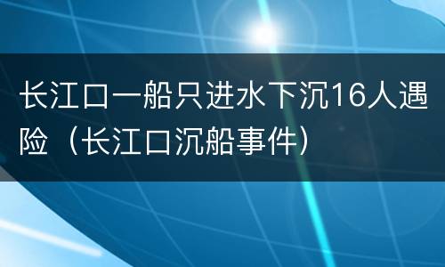 长江口一船只进水下沉16人遇险（长江口沉船事件）