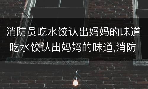 消防员吃水饺认出妈妈的味道 吃水饺认出妈妈的味道,消防员愣住了