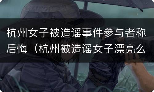 杭州女子被造谣事件参与者称后悔（杭州被造谣女子漂亮么）