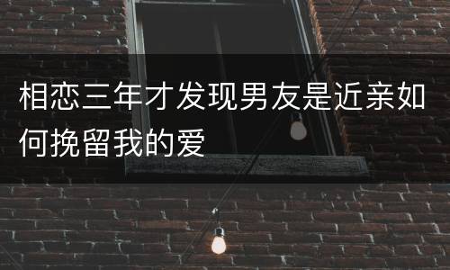 相恋三年才发现男友是近亲如何挽留我的爱