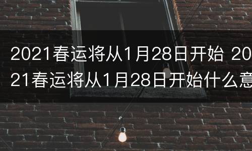 2021春运将从1月28日开始 2021春运将从1月28日开始什么意思