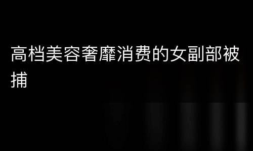 高档美容奢靡消费的女副部被捕