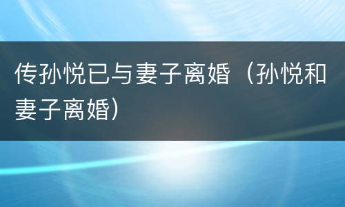 传孙悦已与妻子离婚（孙悦和妻子离婚）