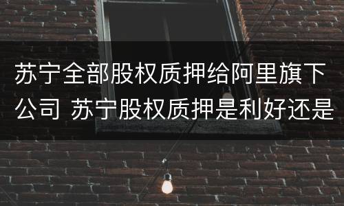 苏宁全部股权质押给阿里旗下公司 苏宁股权质押是利好还是利空