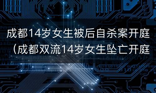 成都14岁女生被后自杀案开庭（成都双流14岁女生坠亡开庭）