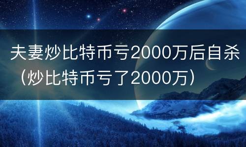 夫妻炒比特币亏2000万后自杀（炒比特币亏了2000万）