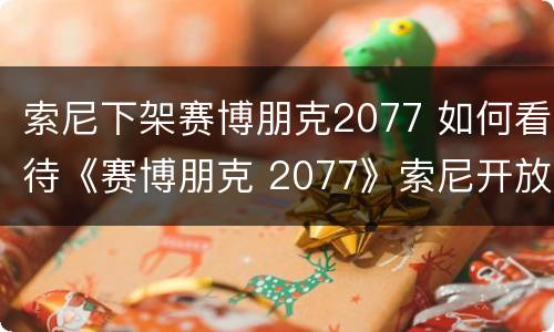 索尼下架赛博朋克2077 如何看待《赛博朋克 2077》索尼开放退款并下架游戏?