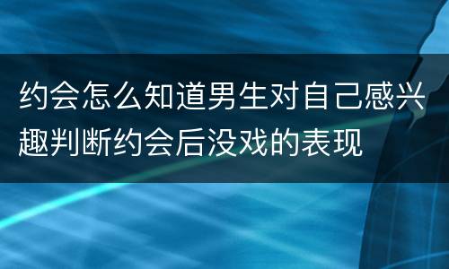 约会怎么知道男生对自己感兴趣判断约会后没戏的表现