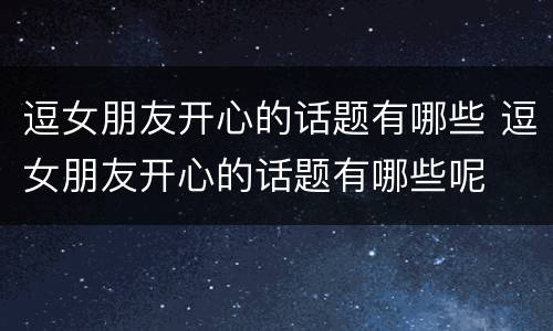 逗女朋友开心的话题有哪些 逗女朋友开心的话题有哪些呢