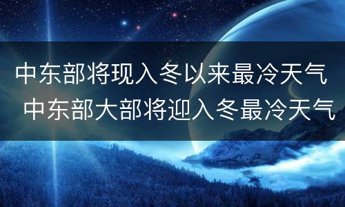 中东部将现入冬以来最冷天气 中东部大部将迎入冬最冷天气