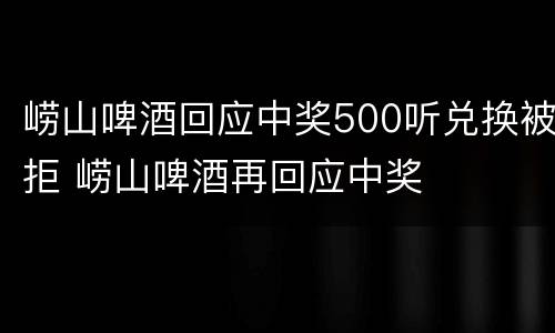 崂山啤酒回应中奖500听兑换被拒 崂山啤酒再回应中奖