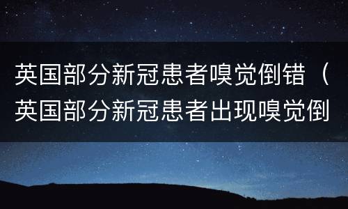 英国部分新冠患者嗅觉倒错（英国部分新冠患者出现嗅觉倒错 会莫名闻到强烈）