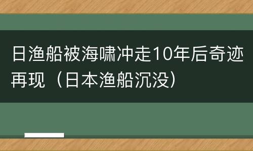 日渔船被海啸冲走10年后奇迹再现（日本渔船沉没）