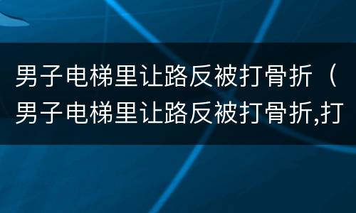 男子电梯里让路反被打骨折（男子电梯里让路反被打骨折,打人者背景强大欲私了?）