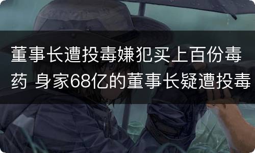 董事长遭投毒嫌犯买上百份毒药 身家68亿的董事长疑遭投毒谋杀