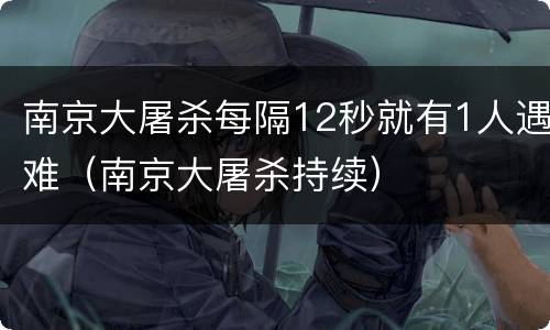 南京大屠杀每隔12秒就有1人遇难（南京大屠杀持续）