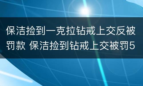 保洁捡到一克拉钻戒上交反被罚款 保洁捡到钻戒上交被罚500元