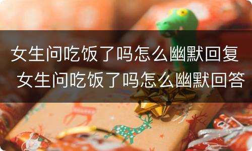 女生问吃饭了吗怎么幽默回复 女生问吃饭了吗怎么幽默回答