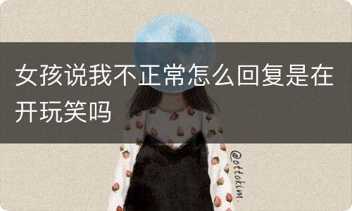 女孩说我不正常怎么回复是在开玩笑吗