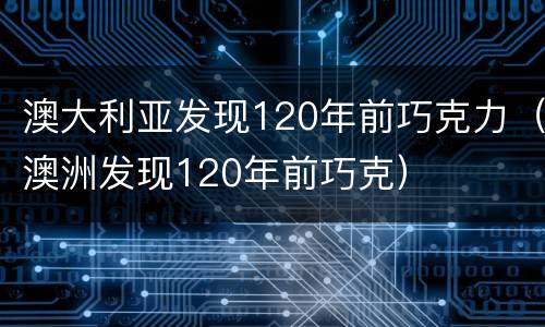 澳大利亚发现120年前巧克力（澳洲发现120年前巧克）