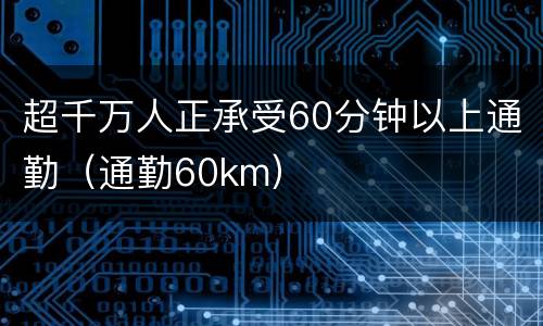 超千万人正承受60分钟以上通勤（通勤60km）