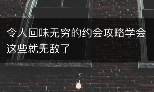 令人回味无穷的约会攻略学会这些就无敌了